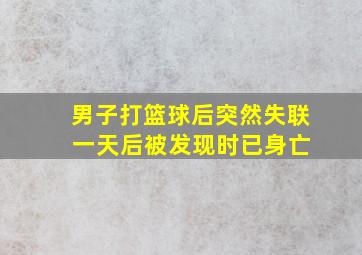 男子打篮球后突然失联 一天后被发现时已身亡